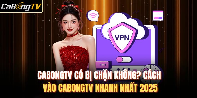CabongTV Có Bị Chặn Không? Cách Vào CabongTV Nhanh Nhất 2025